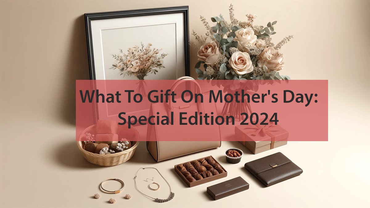What To Gift On Mother's Day: Special Edition 2024
